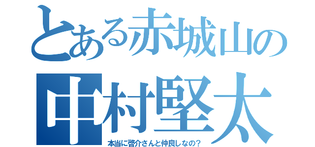 とある赤城山の中村堅太（本当に啓介さんと仲良しなの？）