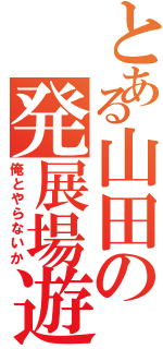 とある山田の発展場遊戯（俺とやらないか）