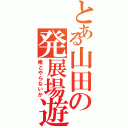 とある山田の発展場遊戯（俺とやらないか）