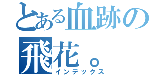 とある血跡の飛花。（インデックス）