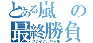 とある嵐の最終勝負（ファイナルバトル）