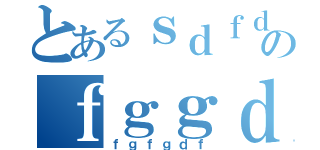 とあるｓｄｆｄｓのｆｇｇｄｆ（ｆｇｆｇｄｆ）