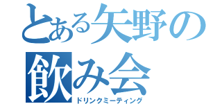 とある矢野の飲み会（ドリンクミーティング）