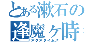 とある漱石の逢魔ヶ時（アクアタイムズ）