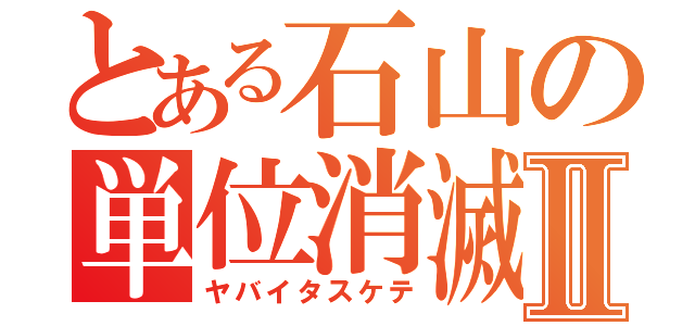 とある石山の単位消滅Ⅱ（ヤバイタスケテ）