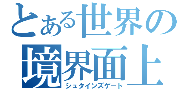 とある世界の境界面上（シュタインズゲート）