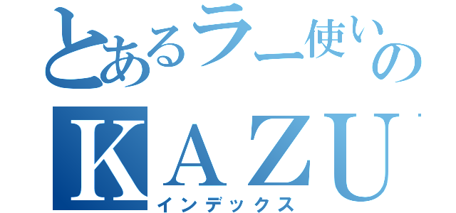 とあるラー使いのＫＡＺＵＭＡ （インデックス）