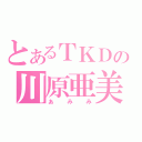 とあるＴＫＤの川原亜美（あみみ）