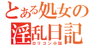 とある処女の淫乱日記（ロリコン小説）