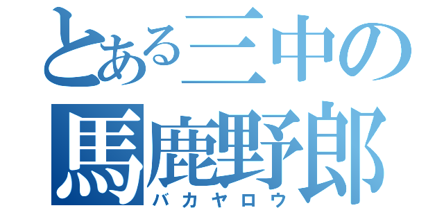 とある三中の馬鹿野郎（バカヤロウ）