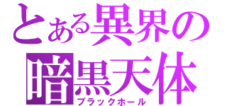 とある異界の暗黒天体（ブラックホール）