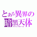 とある異界の暗黒天体（ブラックホール）