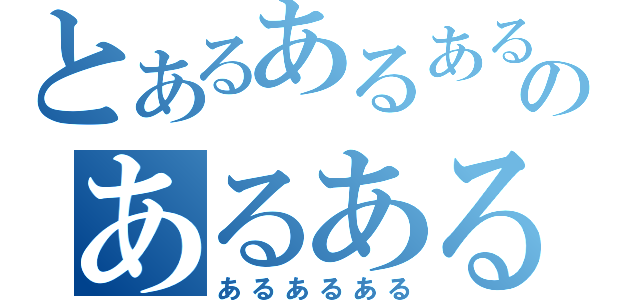 とあるあるあるのあるあるある（あるあるある）