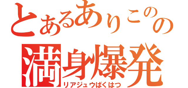 とあるありこのの満身爆発（リアジュウばくはつ）