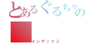 とあるぐるちゃの（インデックス）