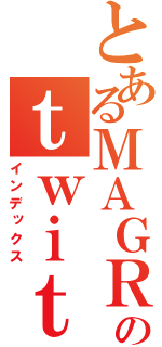 とあるＭＡＧＲＯのｔｗｉｔｔｅｒ（インデックス）