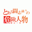 とある闘志満々の危険人物（高山一樹）