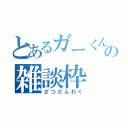 とあるガーくんの雑談枠（ざつだんわく）