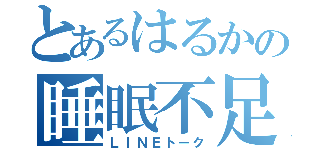 とあるはるかの睡眠不足（ＬＩＮＥトーク）