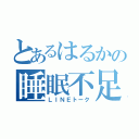 とあるはるかの睡眠不足（ＬＩＮＥトーク）