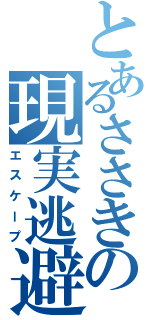 とあるささきの現実逃避（エスケープ）