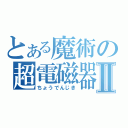 とある魔術の超電磁器Ⅱ（ちょうでんじき）