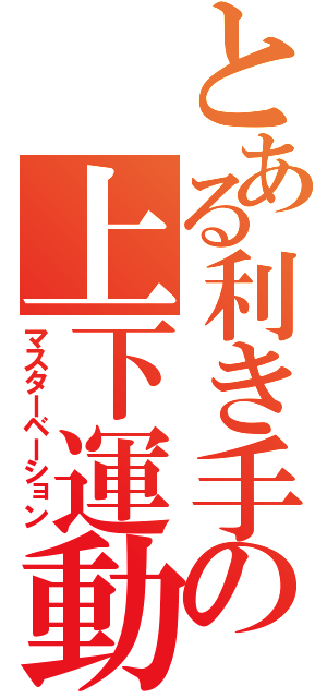 とある利き手の上下運動（マスターベーション）