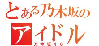 とある乃木坂のアイドル（乃木坂４６）