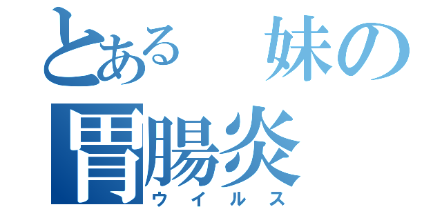 とある 妹の胃腸炎（ウイルス）