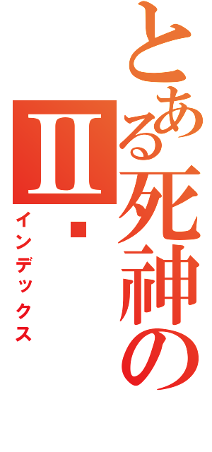 とある死神のⅡ⒀（インデックス）