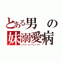 とある男の妹溺愛病（シスターコンプレックス）