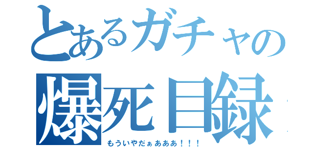 とあるガチャの爆死目録（もういやだぁあああ！！！）