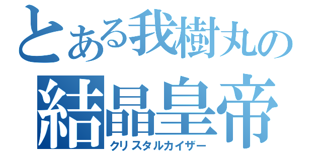 とある我樹丸の結晶皇帝（クリスタルカイザー）