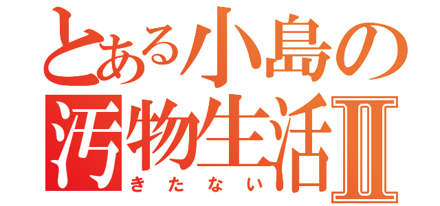 とある小島の汚物生活Ⅱ（きたない）