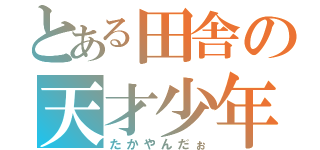 とある田舎の天才少年（たかやんだぉ）