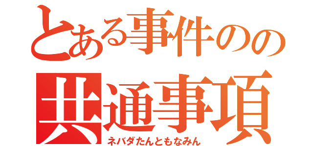 とある事件のの共通事項（ネバダたんともなみん）