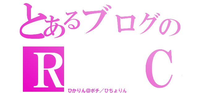 とあるブログのＲ　　Ｃ（ひかりん＠ポチ／ひちょりん）