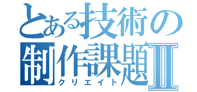 とある技術の制作課題Ⅱ（クリエイト）