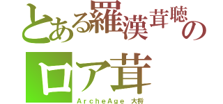 とある羅漢茸聴のロア茸（ＡｒｃｈｅＡｇｅ　大将）