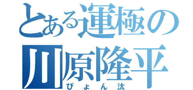 とある運極の川原隆平（ぴょん汰）