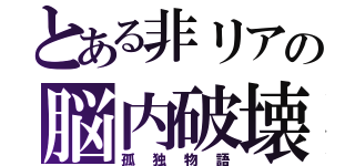 とある非リアの脳内破壊（孤独物語）