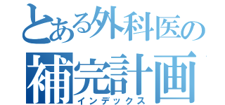 とある外科医の補完計画（インデックス）