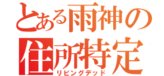 とある雨神の住所特定（リビングデッド）