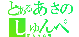 とあるあさのしゅんぺい（変わらぬ男）