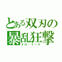 とある双刃の暴乱狂撃（ネロ・ラース）