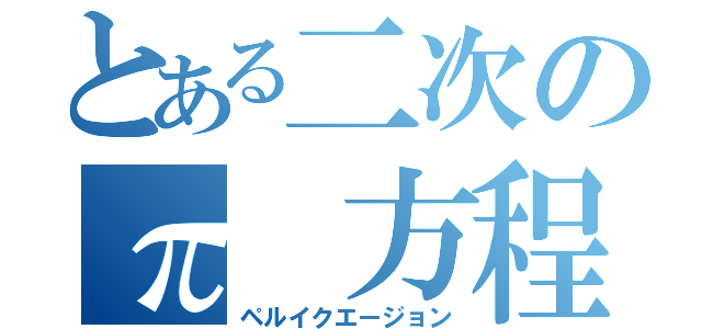 とある二次のπ 方程式（ペルイクエージョン）