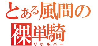 とある風間の裸単騎（リボルバー）