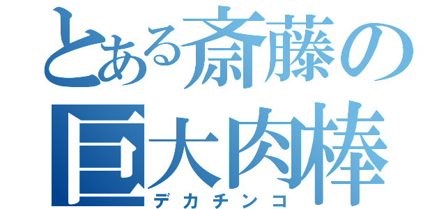 とある斎藤の巨大肉棒（デカチンコ）