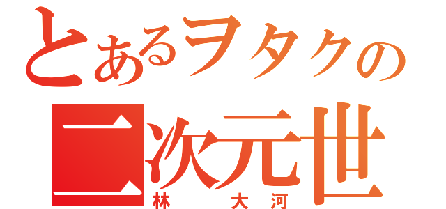 とあるヲタクの二次元世界（林　大河）