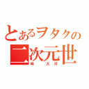 とあるヲタクの二次元世界（林　大河）